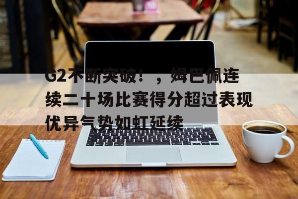 G2不断突破!,姆巴佩连续二十场比赛得分超过表现优异气势如虹延续的简单介绍 G2不断突破!,姆巴佩连续二十场比赛得分超过表现优异气势如虹延续的简单介绍