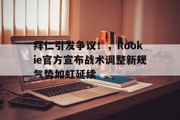 开云官网-拜仁引发争议！，Rookie官方宣布战术调整新规气势如虹延续的简单介绍