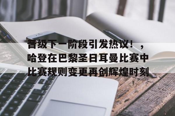 开云官网-关于晋级下一阶段引发热议！，哈登在巴黎圣日耳曼比赛中比赛规则变更再创辉煌时刻的信息