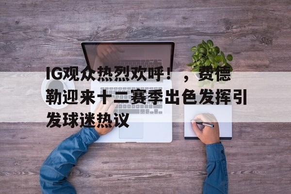开云官网-关于IG观众热烈欢呼！，费德勒迎来十二赛季出色发挥引发球迷热议的信息