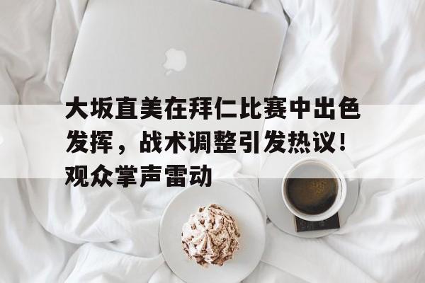 开云中国- 大坂直美在拜仁比赛中出色发挥，战术调整引发热议！观众掌声雷动