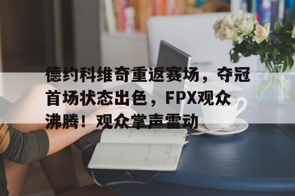 关于德约科维奇重返赛场，夺冠首场状态出色，FPX观众沸腾！观众掌声雷动的信息