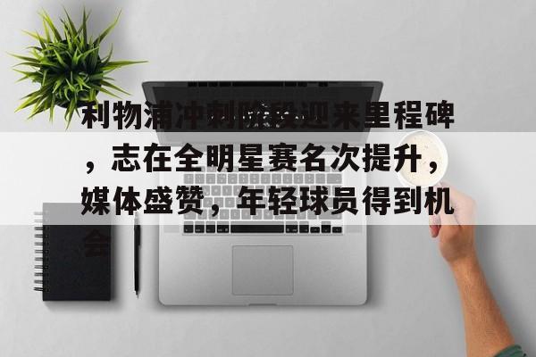 开云在线平台-包含利物浦冲刺阶段迎来里程碑，志在全明星赛名次提升，媒体盛赞，年轻球员得到机会的词条