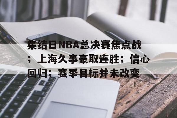 包含集结日NBA总决赛焦点战；上海久事豪取连胜；信心回归；赛季目标并未改变的词条