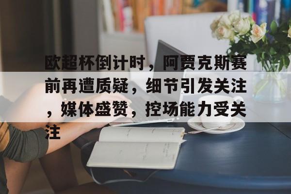 欧超杯倒计时，阿贾克斯赛前再遭质疑，细节引发关注，媒体盛赞，控场能力受关注的简单介绍