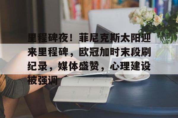 开云在线平台-里程碑夜！菲尼克斯太阳迎来里程碑，欧冠加时末段刷纪录，媒体盛赞，心理建设被强调的简单介绍