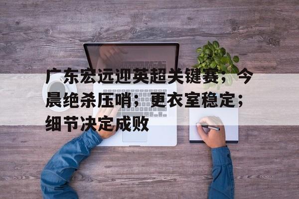 包含广东宏远迎英超关键赛；今晨绝杀压哨；更衣室稳定；细节决定成败的词条